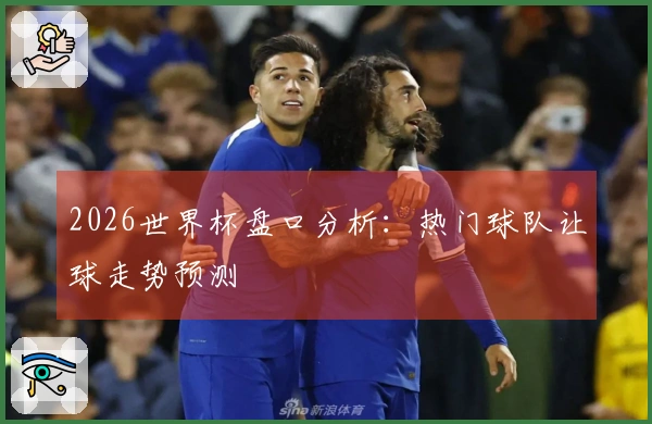 2026世界杯盘口分析：热门球队让球走势预测