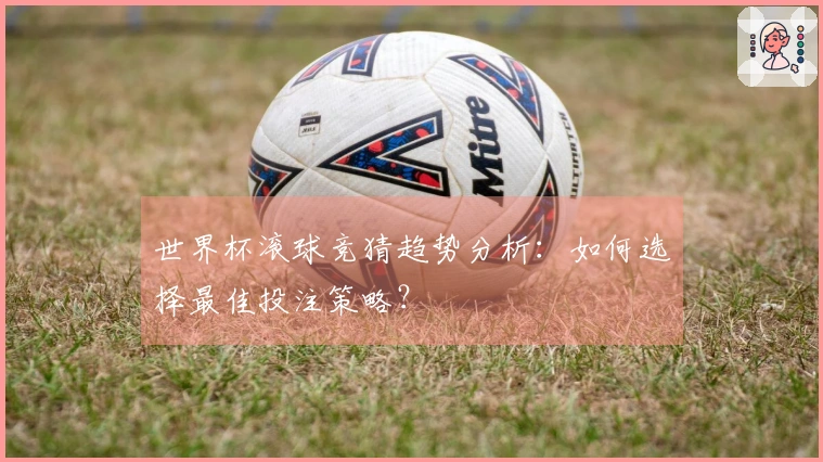 世界杯滚球竞猜趋势分析:如何选择最佳投注策略?