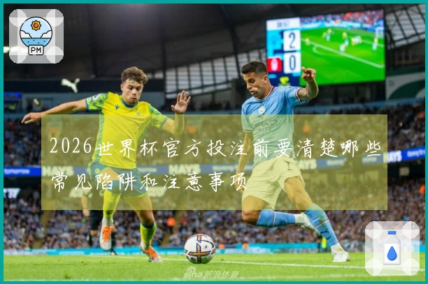 2026世界杯官方投注前要清楚哪些常见陷阱和注意事项