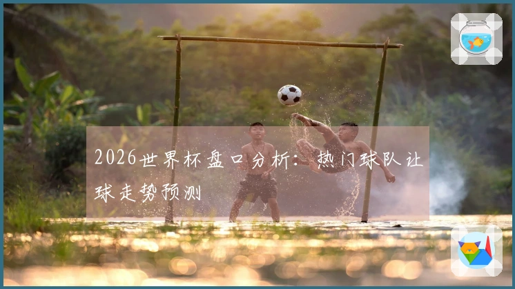 2026世界杯盘口分析：热门球队让球走势预测