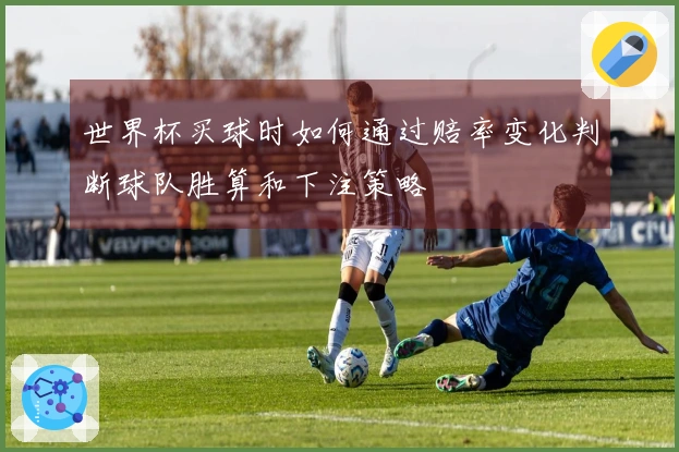 世界杯买球时如何通过赔率变化判断球队胜算和下注策略