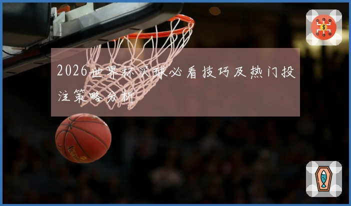 2026世界杯买球必看技巧及热门投注策略分析