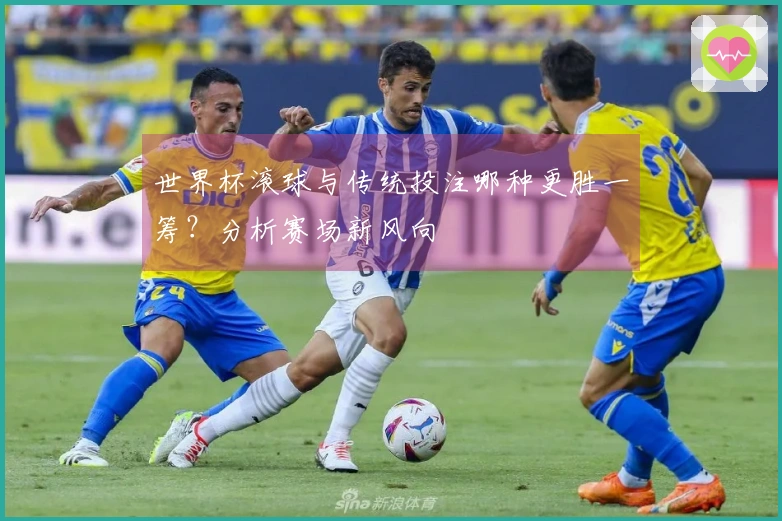 世界杯滚球与传统投注哪种更胜一筹？分析赛场新风向