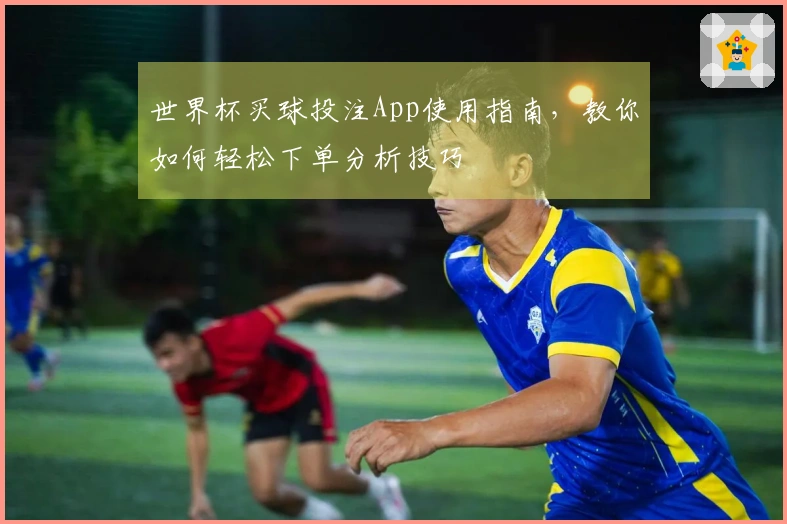 世界杯买球投注App使用指南，教你如何轻松下单分析技巧
