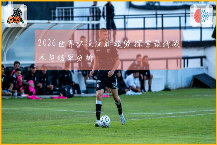 2026世界杯投注新趋势 探索最新战术与赔率分析