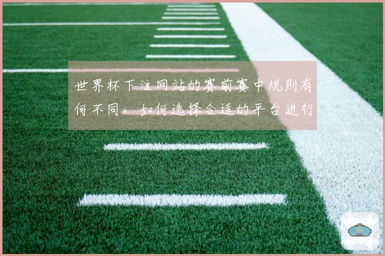 世界杯下注网站的赛前赛中规则有何不同，如何选择合适的平台进行投注？