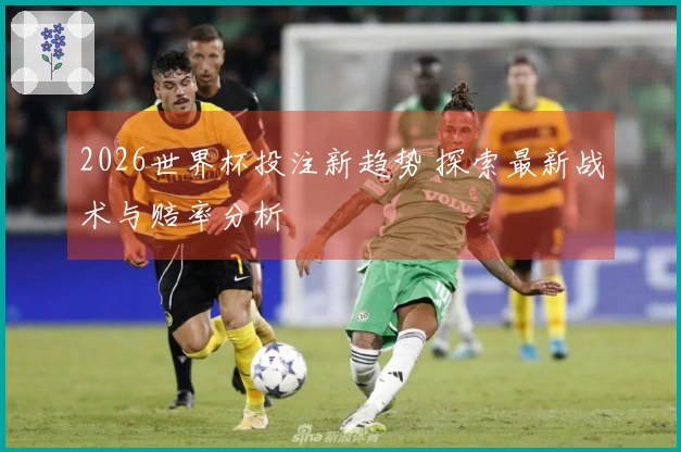 2026世界杯投注新趋势 探索最新战术与赔率分析