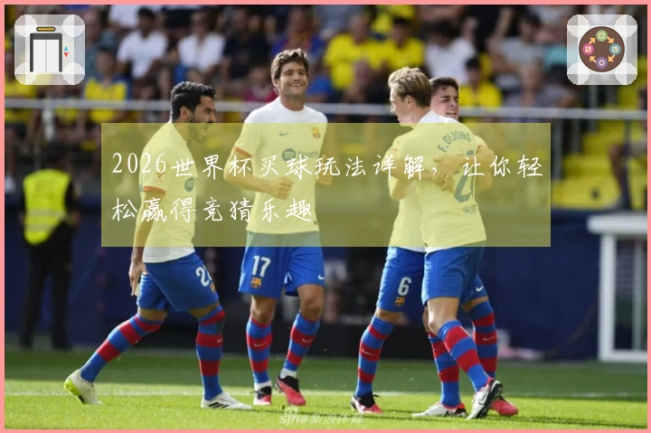 2026世界杯买球玩法详解,让你轻松赢得竞猜乐趣