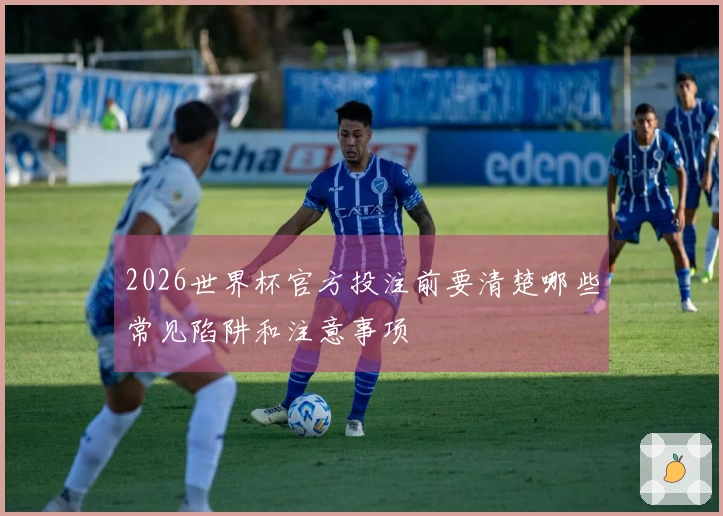 2026世界杯官方投注前要清楚哪些常见陷阱和注意事项