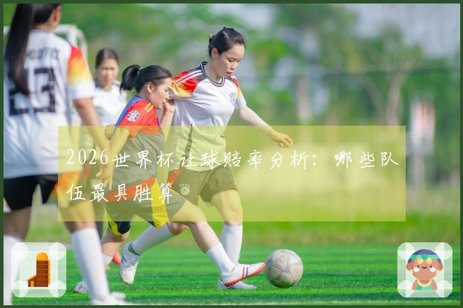 2026世界杯让球赔率分析：哪些队伍最具胜算