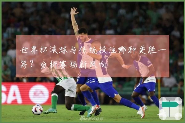 世界杯滚球与传统投注哪种更胜一筹？分析赛场新风向