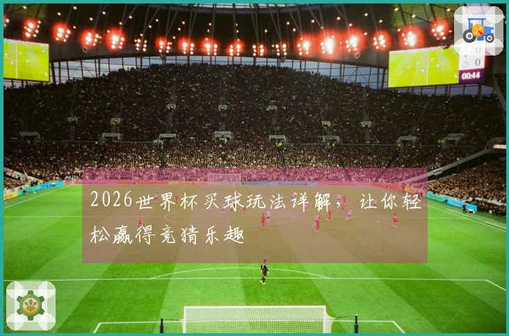 2026世界杯买球玩法详解，让你轻松赢得竞猜乐趣
