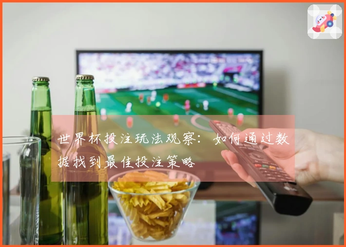 世界杯投注玩法观察:如何通过数据找到最佳投注策略